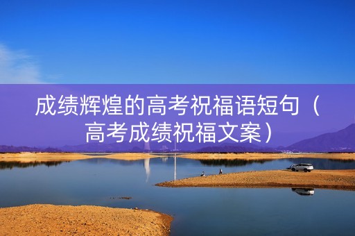 成绩辉煌的高考祝福语短句(高考成绩祝福文案) 成绩辉煌的高考祝福语短句(高考成绩祝福文案)