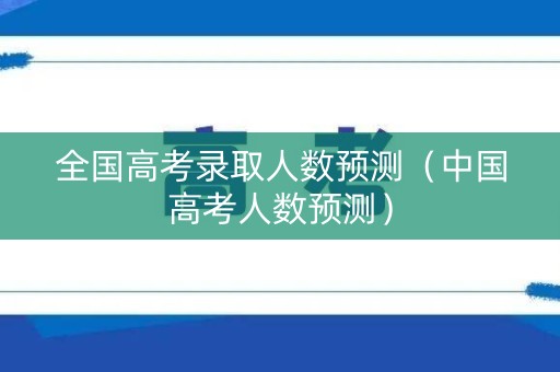 全国高考录取人数预测(中国高考人数预测) 全国高考录取人数预测(中国高考人数预测)