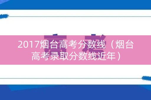 2017烟台高考分数线(烟台高考录取分数线近年) 2017烟台高考分数线(烟台高考录取分数线近年)
