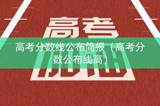 高考分数线公布简报(高考分数公布线高) 高考分数线公布简报(高考分数公布线高)