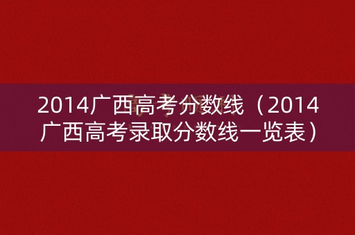 2014广西高考分数线(2014广西高考录取分数线一览表) 2014广西高考分数线(2014广西高考录取分数线一览表)