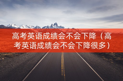高考英语成绩会不会下降(高考英语成绩会不会下降很多) 高考英语成绩会不会下降(高考英语成绩会不会下降很多)
