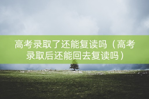 高考录取了还能复读吗(高考录取后还能回去复读吗) 高考录取了还能复读吗(高考录取后还能回去复读吗)