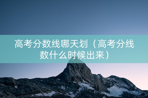 高考分数线哪天划(高考分线数什么时候出来) 高考分数线哪天划(高考分线数什么时候出来)