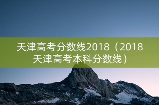 天津高考分数线2018(2018天津高考本科分数线) 天津高考分数线2018(2018天津高考本科分数线)