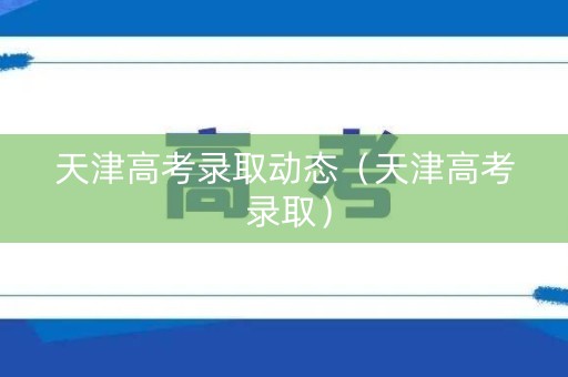 天津高考录取动态(天津高考 录取) 天津高考录取动态(天津高考 录取)