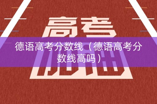 德语高考分数线(德语高考分数线高吗) 德语高考分数线(德语高考分数线高吗)