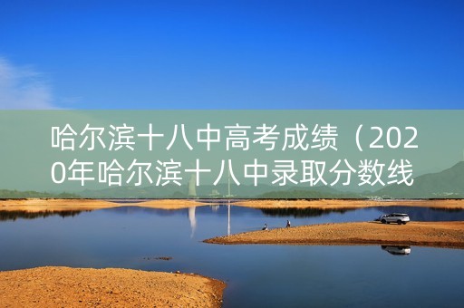 哈尔滨十八中高考成绩(2020年哈尔滨十八中录取分数线) 哈尔滨十八中高考成绩(2020年哈尔滨十八中录取分数线)