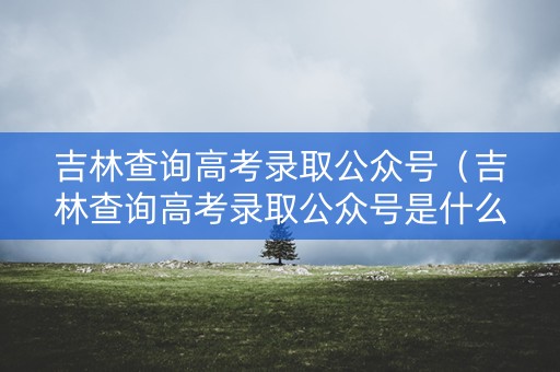 吉林查询高考录取公众号(吉林查询高考录取公众号是什么) 吉林查询高考录取公众号(吉林查询高考录取公众号是什么)
