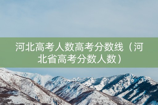 河北高考人数高考分数线(河北省高考分数人数) 河北高考人数高考分数线(河北省高考分数人数)