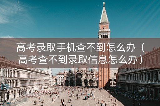 高考录取手机查不到怎么办(高考查不到录取信息怎么办) 高考录取手机查不到怎么办(高考查不到录取信息怎么办)