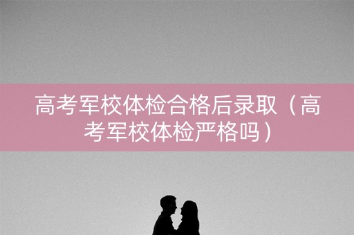 高考军校体检合格后录取(高考军校体检严格吗) 高考军校体检合格后录取(高考军校体检严格吗)