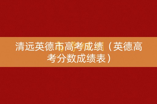 清远英德市高考成绩(英德高考分数成绩表) 清远英德市高考成绩(英德高考分数成绩表)
