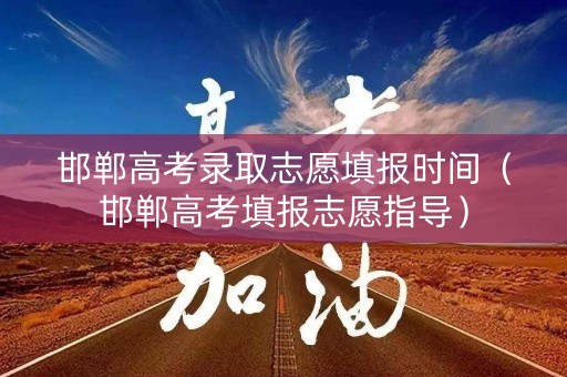 邯郸高考录取志愿填报时间(邯郸高考填报志愿指导) 邯郸高考录取志愿填报时间(邯郸高考填报志愿指导)