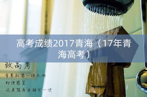 高考成绩2017青海(17年青海高考) 高考成绩2017青海(17年青海高考)