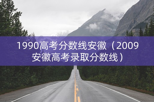 1990高考分数线安徽(2009安徽高考录取分数线) 1990高考分数线安徽(2009安徽高考录取分数线)