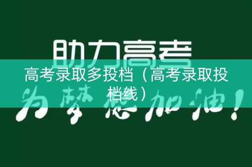 高考录取多投档(高考录取投档线) 高考录取多投档(高考录取投档线)