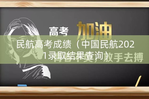民航高考成绩(中国民航2021录取结果查询) 民航高考成绩(中国民航2021录取结果查询)