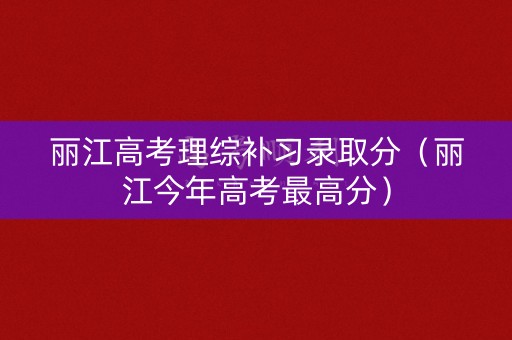 丽江高考理综补习录取分(丽江今年高考最高分) 丽江高考理综补习录取分(丽江今年高考最高分)
