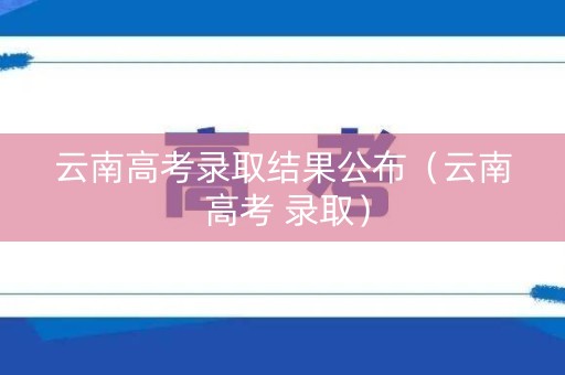 云南高考录取结果公布(云南 高考 录取) 云南高考录取结果公布(云南 高考 录取)
