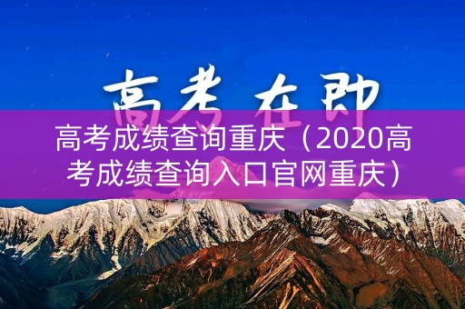 高考成绩查询重庆(2020高考成绩查询入口官网重庆) 高考成绩查询重庆(2020高考成绩查询入口官网重庆)