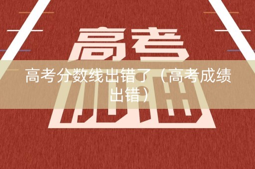 高考分数线出错了(高考成绩出错) 高考分数线出错了(高考成绩出错)