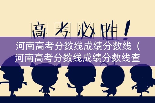 河南高考分数线成绩分数线(河南高考分数线成绩分数线查询) 河南高考分数线成绩分数线(河南高考分数线成绩分数线查询)