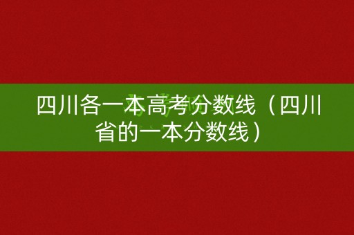 四川各一本高考分数线(四川省的一本分数线) 四川各一本高考分数线(四川省的一本分数线)