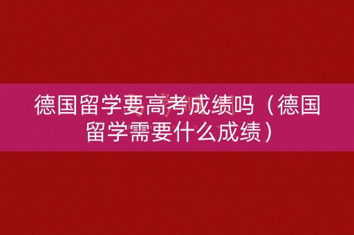 德国留学要高考成绩吗(德国留学需要什么成绩) 德国留学要高考成绩吗(德国留学需要什么成绩)
