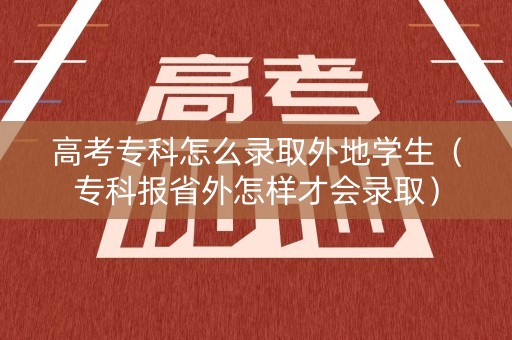 高考专科怎么录取外地学生(专科报省外怎样才会录取) 高考专科怎么录取外地学生(专科报省外怎样才会录取)
