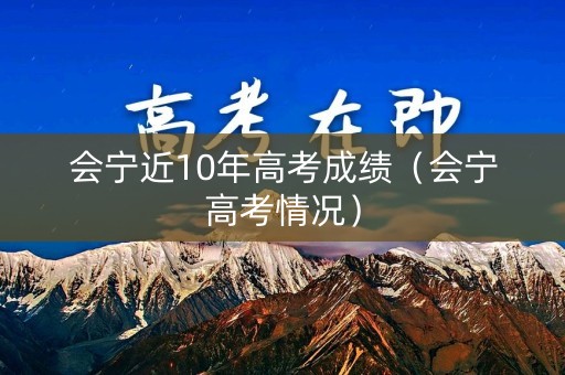 会宁近10年高考成绩(会宁高考情况) 会宁近10年高考成绩(会宁高考情况)