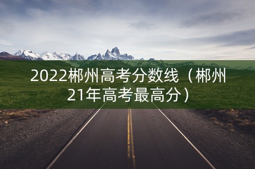 2022郴州高考分数线(郴州21年高考最高分) 2022郴州高考分数线(郴州21年高考最高分)
