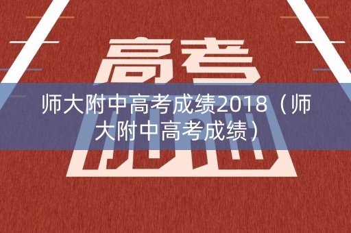 师大附中高考成绩2018(师大附中高考成绩) 师大附中高考成绩2018(师大附中高考成绩)