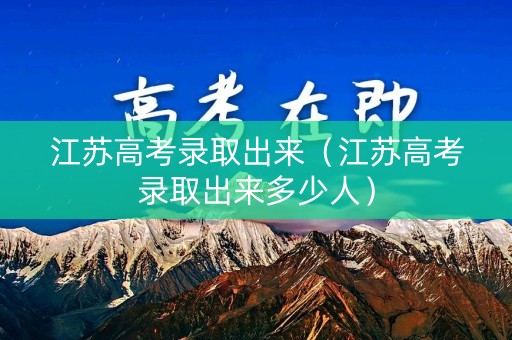 江苏高考录取出来(江苏高考录取出来多少人) 江苏高考录取出来(江苏高考录取出来多少人)