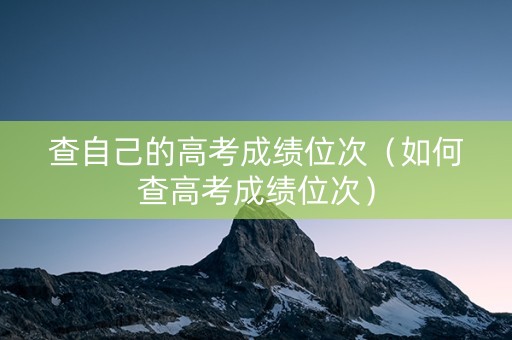 查自己的高考成绩位次(如何查高考成绩位次) 查自己的高考成绩位次(如何查高考成绩位次)