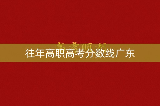 往年高职高考分数线广东 往年高职高考分数线广东