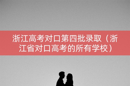 浙江高考对口第四批录取(浙江省对口高考的所有学校) 浙江高考对口第四批录取(浙江省对口高考的所有学校)