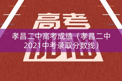 孝昌二中高考成绩(孝昌二中2021中考录取分数线) 孝昌二中高考成绩(孝昌二中2021中考录取分数线)