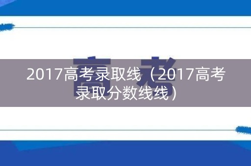 2017高考录取线（2017高考录取分数线线）