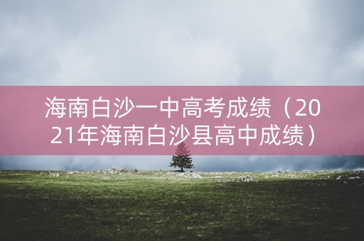 海南白沙一中高考成绩(2021年海南白沙县高中成绩) 海南白沙一中高考成绩(2021年海南白沙县高中成绩)