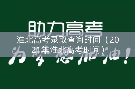 淮北高考录取查询时间(2021年淮北高考时间) 淮北高考录取查询时间(2021年淮北高考时间)