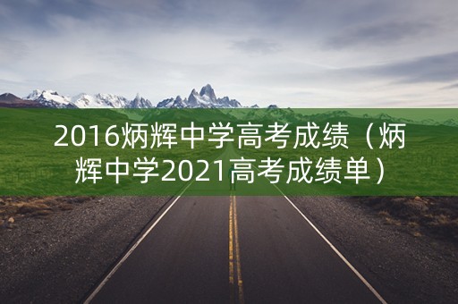 2016炳辉中学高考成绩(炳辉中学2021高考成绩单) 2016炳辉中学高考成绩(炳辉中学2021高考成绩单)