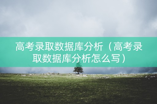 高考录取数据库分析(高考录取数据库分析怎么写) 高考录取数据库分析(高考录取数据库分析怎么写)