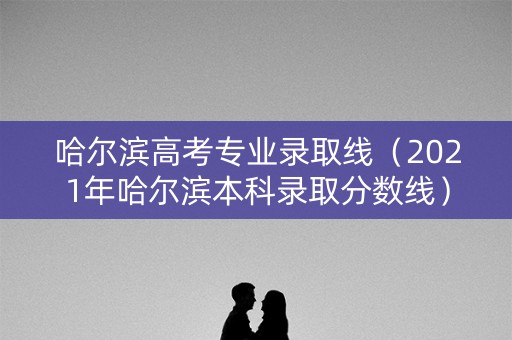 哈尔滨高考专业录取线(2021年哈尔滨本科录取分数线) 哈尔滨高考专业录取线(2021年哈尔滨本科录取分数线)