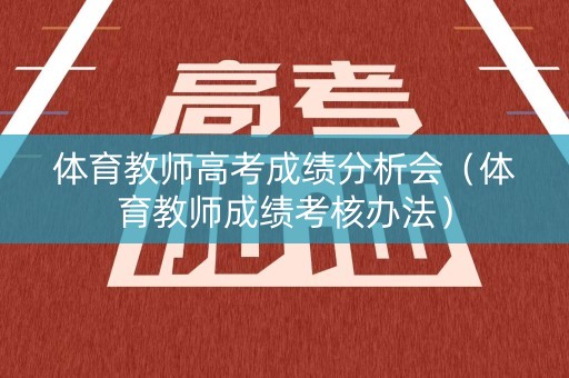 体育教师高考成绩分析会(体育教师成绩考核办法) 体育教师高考成绩分析会(体育教师成绩考核办法)
