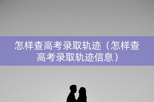 怎样查高考录取轨迹(怎样查高考录取轨迹信息) 怎样查高考录取轨迹(怎样查高考录取轨迹信息)