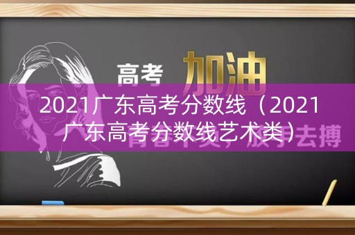 2021广东高考分数线(2021广东高考分数线艺术类) 2021广东高考分数线(2021广东高考分数线艺术类)