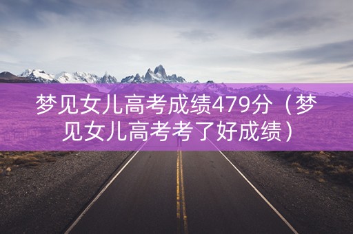 梦见女儿高考成绩479分(梦见女儿高考考了好成绩) 梦见女儿高考成绩479分(梦见女儿高考考了好成绩)
