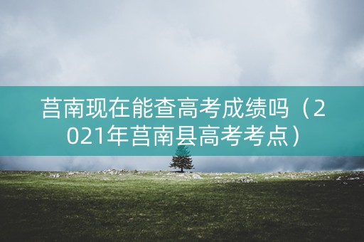 莒南现在能查高考成绩吗(2021年莒南县高考考点) 莒南现在能查高考成绩吗(2021年莒南县高考考点)