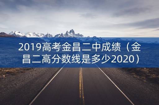 2019高考金昌二中成绩(金昌二高分数线是多少2020) 2019高考金昌二中成绩(金昌二高分数线是多少2020)
